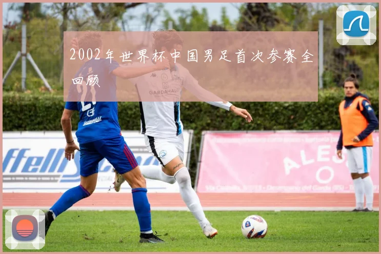 2002年世界杯中国男足首次参赛全回顾