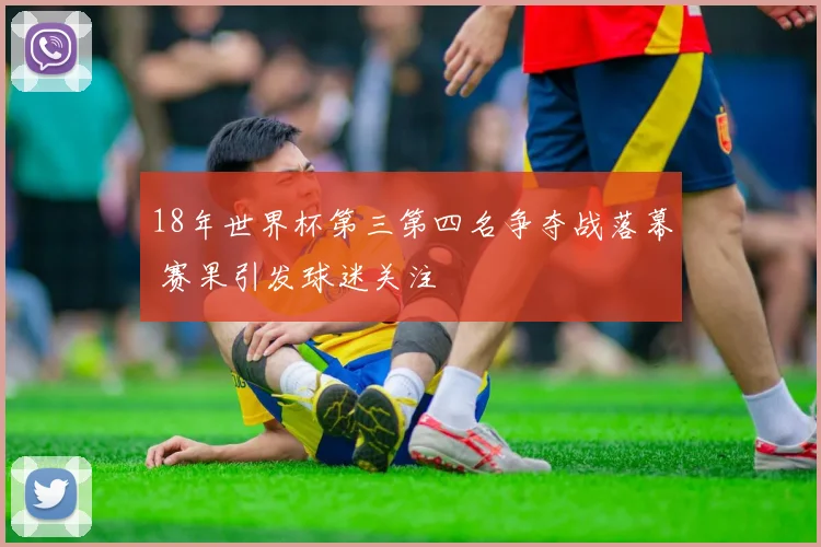 18年世界杯第三第四名争夺战落幕 赛果引发球迷关注