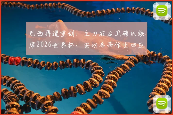 巴西再遭重创,主力右后卫确认缺席2026世界杯,安切洛蒂作出回应