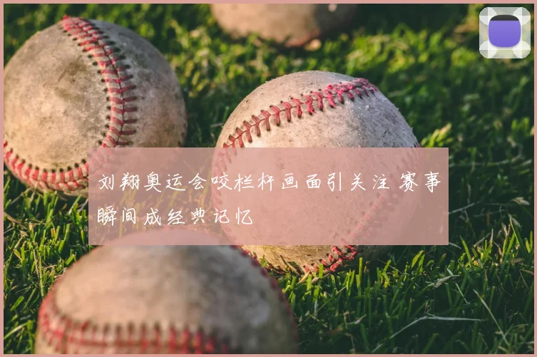 刘翔奥运会咬栏杆画面引关注 赛事瞬间成经典记忆
